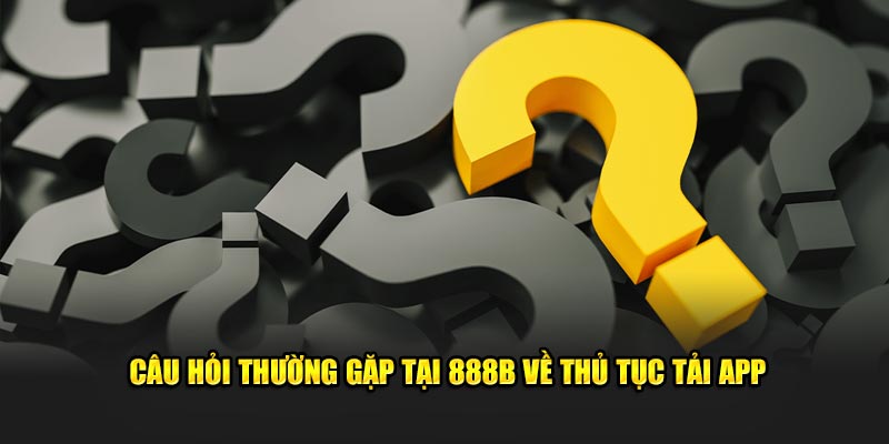 Câu hỏi thường gặp tại 888B về thủ tục tải app 