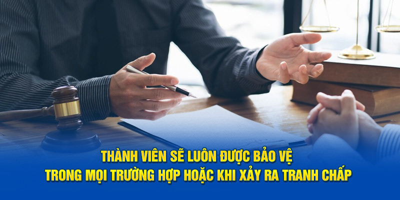 Thành viên sẽ luôn được bảo vệ trong mọi trường hợp hoặc khi xảy ra tranh chấp